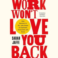 Title: Work Won't Love You Back: How Devotion to Our Jobs Keeps Us Exploited, Exhausted, and Alone, Author: Sarah Jaffe