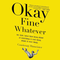 Title: Okay Fine Whatever: The Year I Went from Being Afraid of Everything to Only Being Afraid of Most Things, Author: Courtenay Hameister