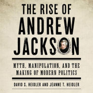 Title: The Rise of Andrew Jackson: Myth, Manipulation, and the Making of Modern Politics, Author: David S. Heidler
