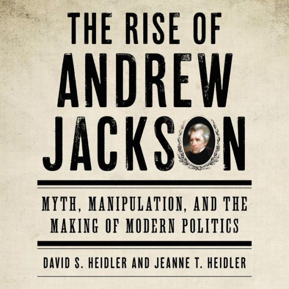 The Rise of Andrew Jackson: Myth, Manipulation, and the Making of Modern Politics