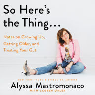 Title: So Here's the Thing...: Notes on Growing Up, Getting Older, and Trusting Your Gut, Author: Alyssa Mastromonaco
