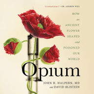 Title: Opium: How an Ancient Flower Shaped and Poisoned Our World, Author: John Halpern MD