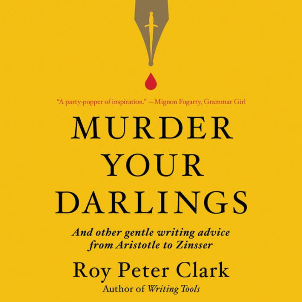 Murder Your Darlings: And Other Gentle Writing Advice from Aristotle to Zinsser