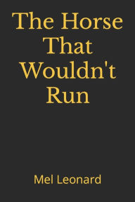 Title: The Horse That Wouldn't Run: A Novel by Mel Leonard, Author: Mel Leonard