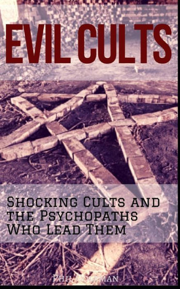 EVIL CULTS: Shocking Cults and the Psychopaths Who Lead Them