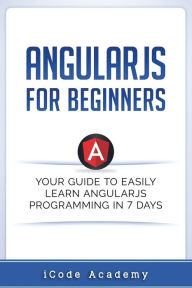 Title: Angular JS for Beginners: Your Guide to Easily Learn Angular JS In 7 Days, Author: iCode Academy