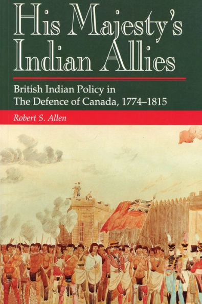 His Majesty's Indian Allies: British Indian Policy in the Defence of Canada 1774-1815