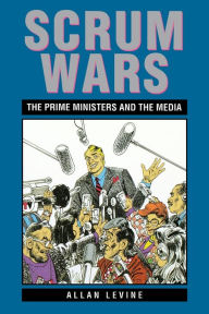 Title: Scrum Wars: The Prime Ministers and the Media, Author: Allan Levine