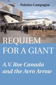 Title: Requiem for a Giant: A.V. Roe Canada and the Avro Arrow, Author: Palmiro Campagna