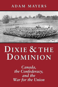 Title: Dixie & the Dominion: Canada, the Confederacy, and the War for the Union, Author: Adam Mayers