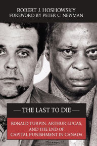 Title: The Last to Die: Ronald Turpin, Arthur Lucas, and the End of Capital Punishment in Canada, Author: Robert J. Hoshowsky