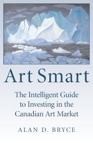 Title: Art Smart: The Intelligent Guide to Investing in the Canadian Art Market, Author: Alan D. Bryce