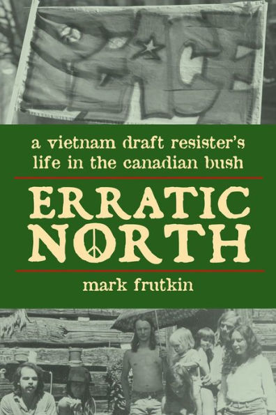 Erratic North: A Vietnam Draft Resister's Life the Canadian Bush