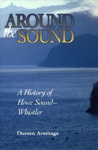 Title: Around the Sound: A History of Howe Sound-Whistler, Author: Doreen Armitage