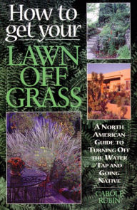 Title: How to Get Your Lawn off Grass: A North American Guide to Turning Off the Water Tap and Going Native, Author: Carole Rubin