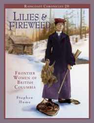 Title: Raincoast Chronicles 20: Lilies and Fireweed: Frontier Women of British Columbia, Author: Stephen Hume