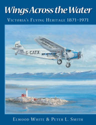 Title: Wings Across the Water: Victoria's Flying Heritage 1871-1971, Author: Elwood White