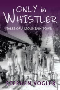 Title: Only in Whistler: Tales of a Mountain Town, Author: Stephen Vogler