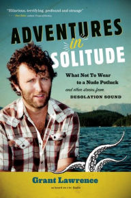 Title: Adventures in Solitude: What Not to Wear to a Nude Potluck and Other Stories from Desolation Sound, Author: Grant Lawrence