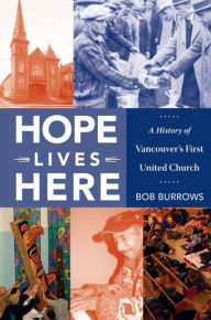 Title: Hope Lives Here: A History of Vancouver's First United Church, Author: Bob Burrows