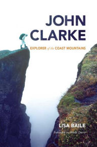 Title: John Clarke: Explorer of the Coast Mountains, Author: Lisa Baile