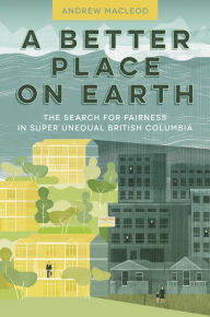 Title: A Better Place on Earth: The Search for Fairness in Super Unequal British Columbia, Author: Andrew MacLeod