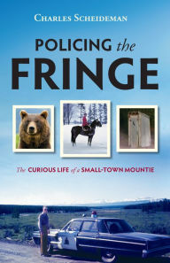 Title: Policing the Fringe: The Curious Life of a Small-Town Mountie, Author: Charles Scheideman