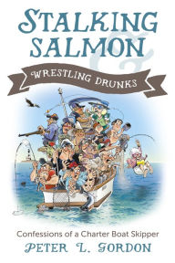 Title: Stalking Salmon and Wrestling Drunks: Confessions of a Charter Boat Skipper, Author: Peter L. Gordon