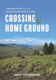 Title: Crossing Home Ground: A Grassland Odyssey through Southern Interior British Columbia, Author: David Pitt-Brooke