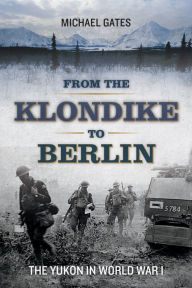 Title: From the Klondike to Berlin: The Yukon in World War I, Author: Michael Gates