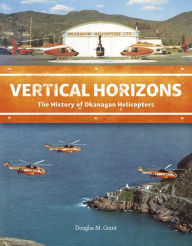 Title: Vertical Horizons: The History of Okanagan Helicopters, Author: Douglas M Grant