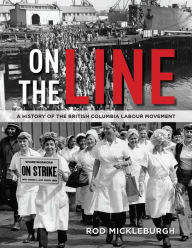 Title: On the Line: A History of the British Columbia Labour Movement, Author: Rod Mickleburgh