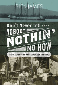 Title: Don't Never Tell Nobody Nothin' No How: The Real Story of West Coast Rum Running, Author: Rick James