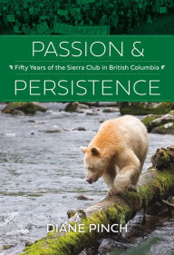 Title: Passion and Persistence: Fifty Years of the Sierra Club in British Columbia, 1969-2019, Author: Diane Pinch