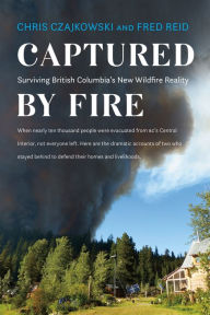 Title: Captured by Fire: Surviving British Columbia's New Wildfire Reality, Author: Chris Czajkowski
