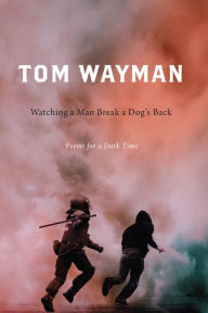 Title: Watching a Man Break a Dog's Back: Poems for a Dark Time, Author: Tom Wayman