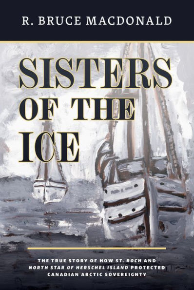 Sisters of The Ice: True Story How St. Roch and North Star Herschel Island Protected Canadian Arctic Sovereignty