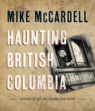 Title: Haunting British Columbia: Ghostly Tales from the Past, Author: Mike McCardell