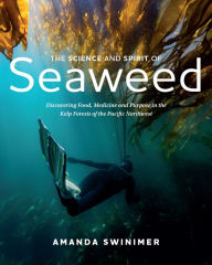 Title: The Science and Spirit of Seaweed: Discovering Food, Medicine and Purpose in the Kelp Forests of the Pacific Northwest, Author: Amanda Swinimer