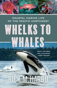 Title: Whelks to Whales: Coastal Marine Life of the Pacific Northwest, Newly Revised and expanded Third edition, Author: Rick M. Harbo