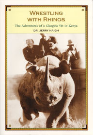 Title: Wrestling With Rhinos: The Adventures of a Glasgow Vet in Kenya, Author: Jerry Haigh