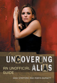 Title: Uncovering Alias: An Unofficial Guide to the Show, Author: Nikki Stafford
