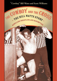 Title: Cowboy and the Cross: The Bill Watts Story: Rebellion, Wrestling and Redemption, Author: Bill Watts