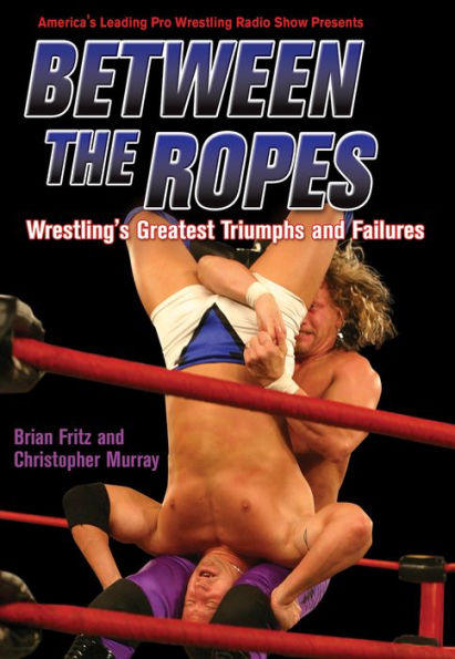 Between the Ropes: Wrestling's Greatest Triumphs and Failures