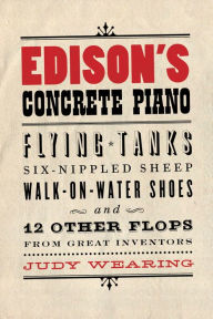 Title: Edison's Concrete Piano: Flying Tanks, Six-Nippled Sheep, Walk-on-Water Shoes, and 12 Other Flops from Great Inventors, Author: Judy Wearing
