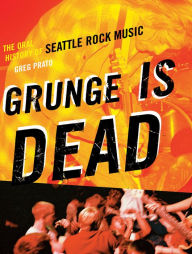 Title: Grunge Is Dead: The Oral History of Seattle Rock Music, Author: Greg Prato