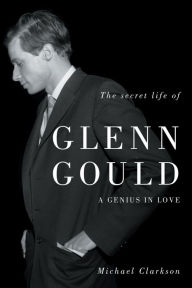 Title: The Secret Life of Glenn Gould: A Genius in Love, Author: Michael Clarkson