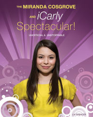 Title: The Miranda Cosgrove and iCarly Spectacular!: Unofficial and Unstoppable, Author: Liv Spencer