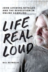 Title: Life Real Loud: John Lefebvre, Neteller and the Revolution in Online Gambling, Author: Bill Reynolds