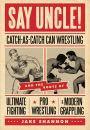 Say Uncle!: ?Catch-As-Catch-Can and the Roots of Mixed Martial Arts, Pro Wrestling, and Modern Grappling